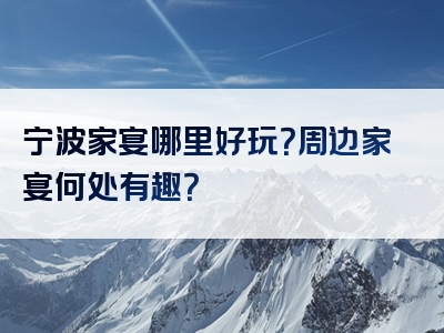 宁波家宴哪里好玩？周边家宴何处有趣？