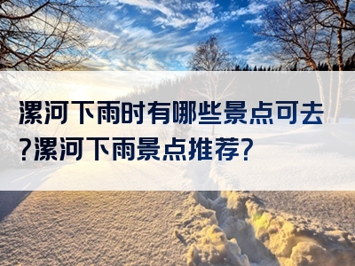 漯河下雨时有哪些景点可去？漯河下雨景点推荐？