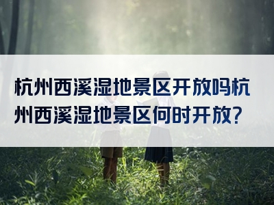 杭州西溪湿地景区开放吗杭州西溪湿地景区何时开放？