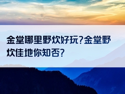 金堂哪里野炊好玩？金堂野炊佳地你知否？