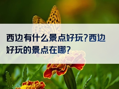 西边有什么景点好玩？西边好玩的景点在哪？
