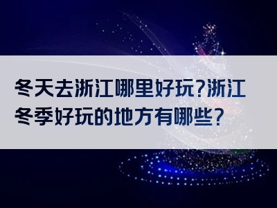 冬天去浙江哪里好玩？浙江冬季好玩的地方有哪些？