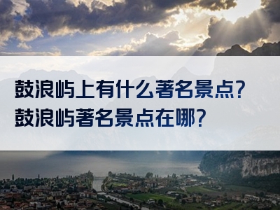 鼓浪屿上有什么著名景点？鼓浪屿著名景点在哪？