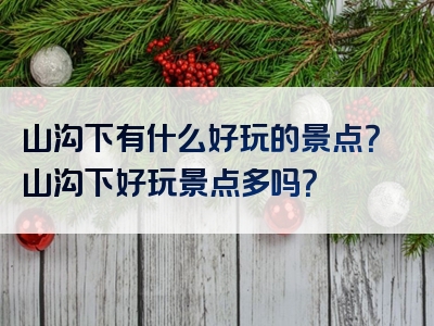 山沟下有什么好玩的景点？山沟下好玩景点多吗？