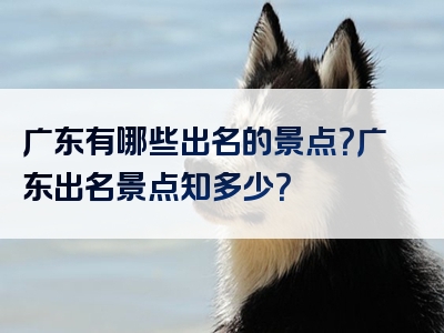 广东有哪些出名的景点？广东出名景点知多少？