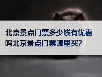 北京景点门票多少钱有优惠吗北京景点门票哪里买？