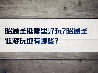 昭通圣诞哪里好玩？昭通圣诞游玩地有哪些？
