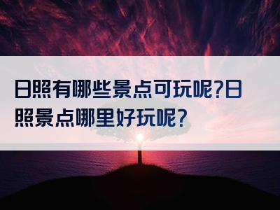 日照有哪些景点可玩呢？日照景点哪里好玩呢？