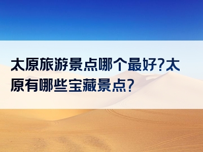 太原旅游景点哪个最好？太原有哪些宝藏景点？