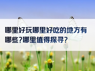 哪里好玩哪里好吃的地方有哪些？哪里值得探寻？