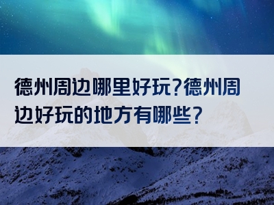 德州周边哪里好玩？德州周边好玩的地方有哪些？