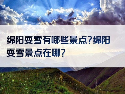 绵阳耍雪有哪些景点？绵阳耍雪景点在哪？