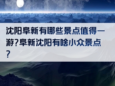 沈阳阜新有哪些景点值得一游？阜新沈阳有啥小众景点？