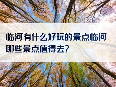 临河有什么好玩的景点临河哪些景点值得去？