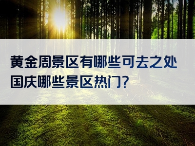黄金周景区有哪些可去之处国庆哪些景区热门？
