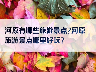 河原有哪些旅游景点？河原旅游景点哪里好玩？