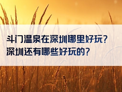 斗门温泉在深圳哪里好玩？深圳还有哪些好玩的？
