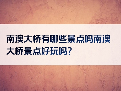 南澳大桥有哪些景点吗南澳大桥景点好玩吗？