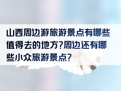 山西周边游旅游景点有哪些值得去的地方？周边还有哪些小众旅游景点？