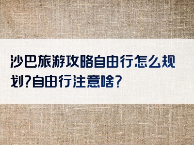 沙巴旅游攻略自由行怎么规划？自由行注意啥？