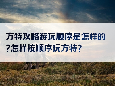 方特攻略游玩顺序是怎样的？怎样按顺序玩方特？