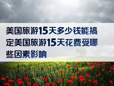 美国旅游15天多少钱能搞定美国旅游15天花费受哪些因素影响