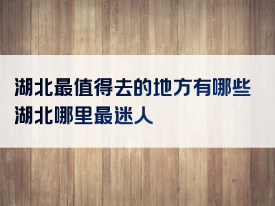 湖北最值得去的地方有哪些湖北哪里最迷人