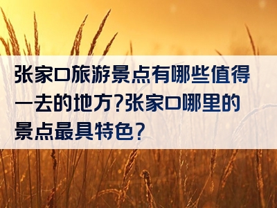 张家口旅游景点有哪些值得一去的地方？张家口哪里的景点最具特色？