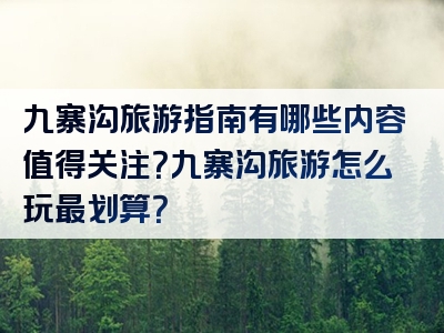 九寨沟旅游指南有哪些内容值得关注？九寨沟旅游怎么玩最划算？