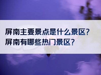 屏南主要景点是什么景区？屏南有哪些热门景区？