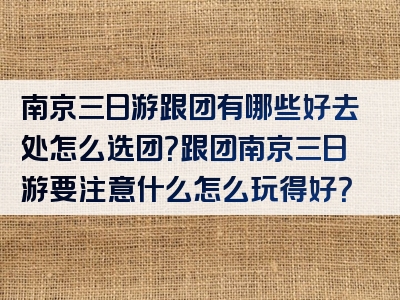 南京三日游跟团有哪些好去处怎么选团？跟团南京三日游要注意什么怎么玩得好？