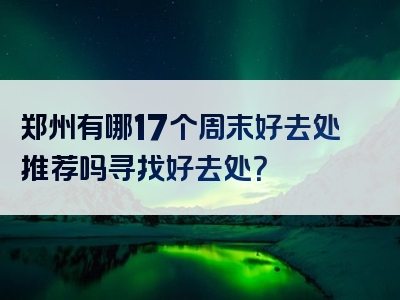 郑州有哪17个周末好去处推荐吗寻找好去处？