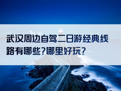 武汉周边自驾二日游经典线路有哪些？哪里好玩？
