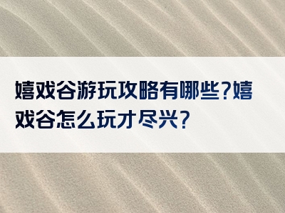嬉戏谷游玩攻略有哪些？嬉戏谷怎么玩才尽兴？