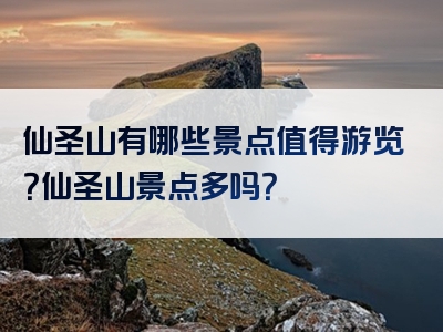 仙圣山有哪些景点值得游览？仙圣山景点多吗？