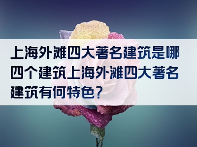 上海外滩四大著名建筑是哪四个建筑上海外滩四大著名建筑有何特色？