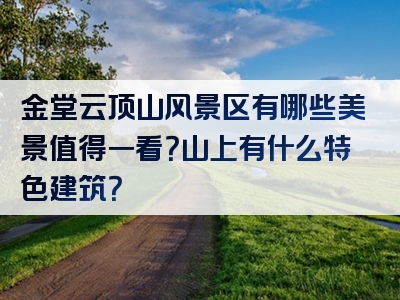 金堂云顶山风景区有哪些美景值得一看？山上有什么特色建筑？
