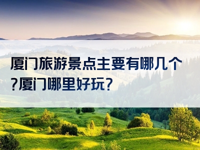 厦门旅游景点主要有哪几个？厦门哪里好玩？