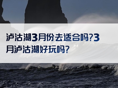 泸沽湖3月份去适合吗？3月泸沽湖好玩吗？