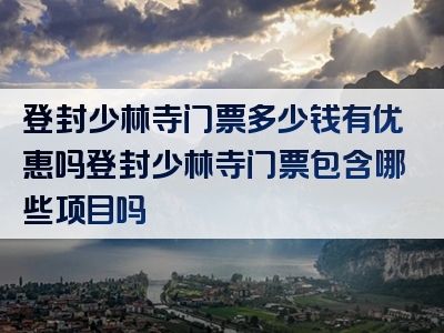 登封少林寺门票多少钱有优惠吗登封少林寺门票包含哪些项目吗