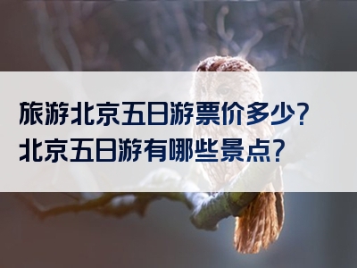旅游北京五日游票价多少？北京五日游有哪些景点？