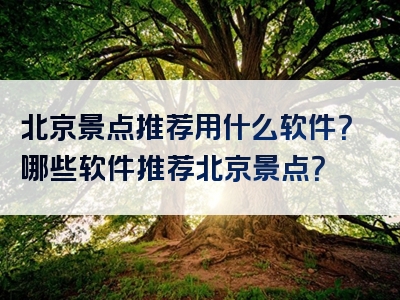 北京景点推荐用什么软件？哪些软件推荐北京景点？