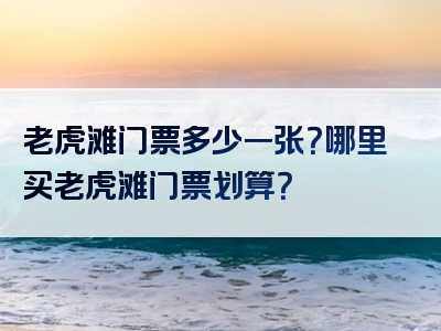 老虎滩门票多少一张？哪里买老虎滩门票划算？
