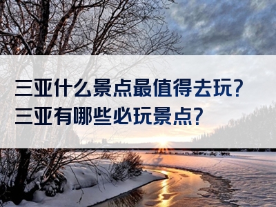 三亚什么景点最值得去玩？三亚有哪些必玩景点？