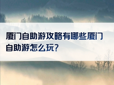 厦门自助游攻略有哪些厦门自助游怎么玩？
