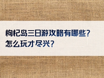 枸杞岛三日游攻略有哪些？怎么玩才尽兴？