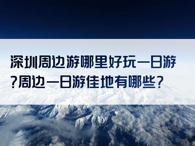 深圳周边游哪里好玩一日游？周边一日游佳地有哪些？