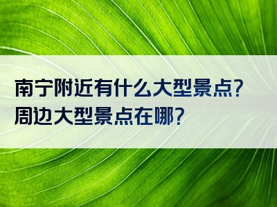 南宁附近有什么大型景点？周边大型景点在哪？
