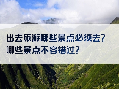 出去旅游哪些景点必须去？哪些景点不容错过？