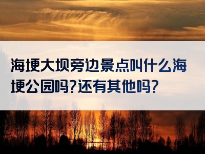 海埂大坝旁边景点叫什么海埂公园吗？还有其他吗？